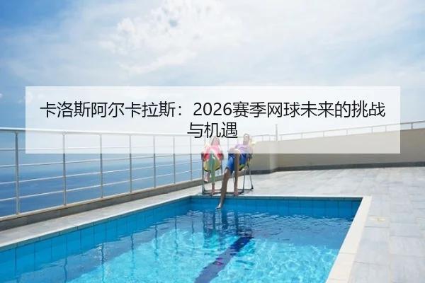 卡洛斯阿尔卡拉斯：2026赛季网球未来的挑战与机遇